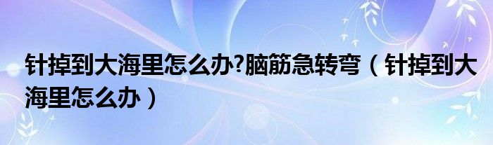 针掉到大海里怎么办?脑筋急转弯（针掉到大海里怎么办）