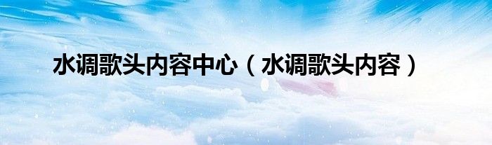 水调歌头内容中心（水调歌头内容）