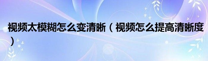 视频太模糊怎么变清晰（视频怎么提高清晰度）