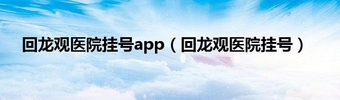 回龙观医院挂号app（回龙观医院挂号）