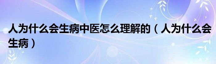 人为什么会生病中医怎么理解的（人为什么会生病）