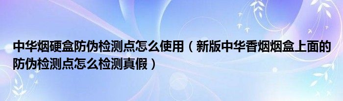 中华烟硬盒防伪检测点怎么使用（新版中华香烟烟盒上面的防伪检测点怎么检测真假）