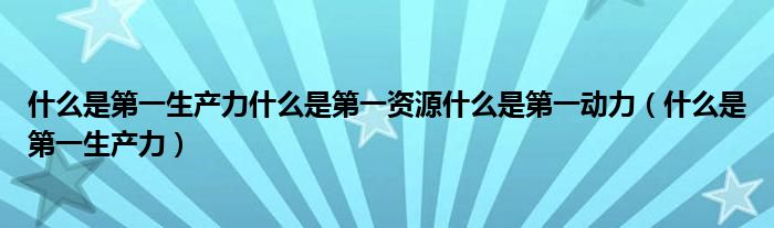 什么是第一生产力什么是第一资源什么是第一动力（什么是第一生产力）