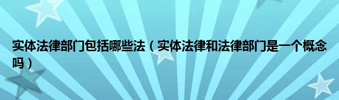 实体法律部门包括哪些法（实体法律和法律部门是一个概念吗）