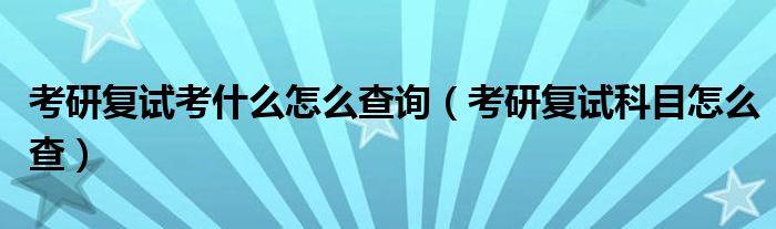 考研复试考什么怎么查询（考研复试科目怎么查）