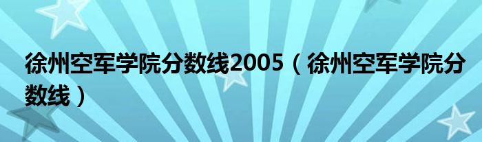 徐州空军学院分数线2005（徐州空军学院分数线）