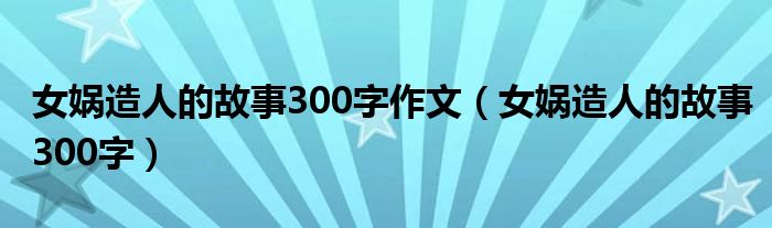 女娲造人的故事300字作文（女娲造人的故事300字）