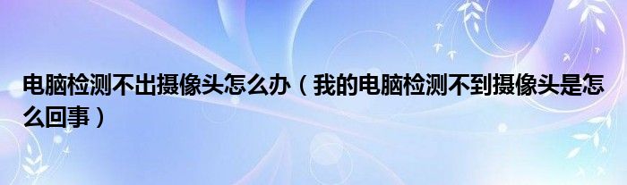 电脑检测不出摄像头怎么办（我的电脑检测不到摄像头是怎么回事）