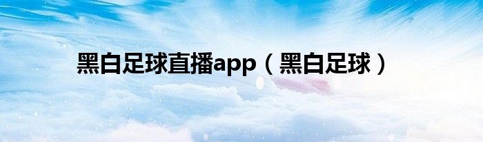 黑白足球直播app（黑白足球）