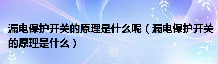 漏电保护开关的原理是什么呢（漏电保护开关的原理是什么）