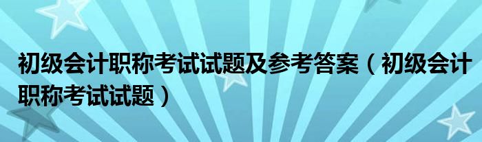 初级会计职称考试试题及参考答案（初级会计职称考试试题）