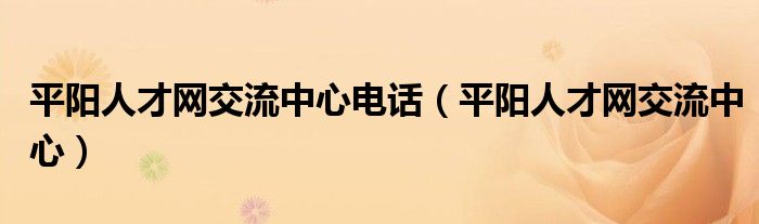 平阳人才网交流中心电话（平阳人才网交流中心）