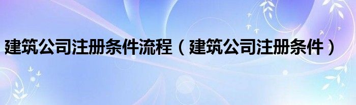 建筑公司注册条件流程（建筑公司注册条件）