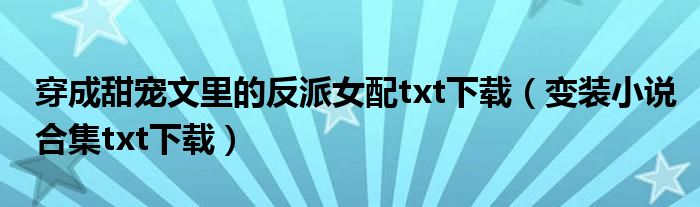 穿成甜宠文里的反派女配txt下载（变装小说合集txt下载）