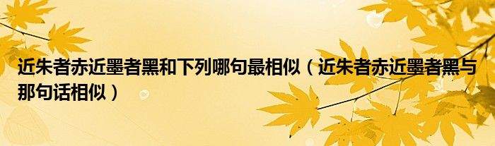 近朱者赤近墨者黑和下列哪句最相似（近朱者赤近墨者黑与那句话相似）