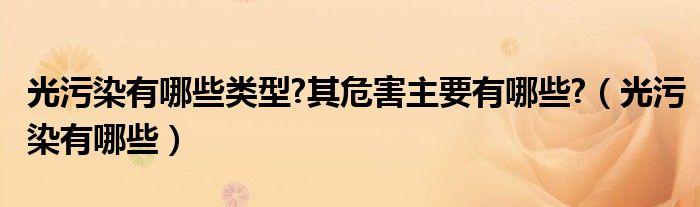 光污染有哪些类型?其危害主要有哪些?（光污染有哪些）