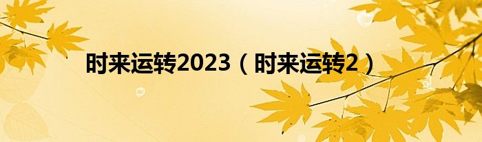 时来运转2023（时来运转2）