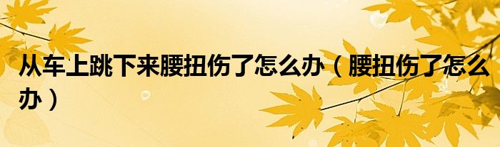 从车上跳下来腰扭伤了怎么办（腰扭伤了怎么办）