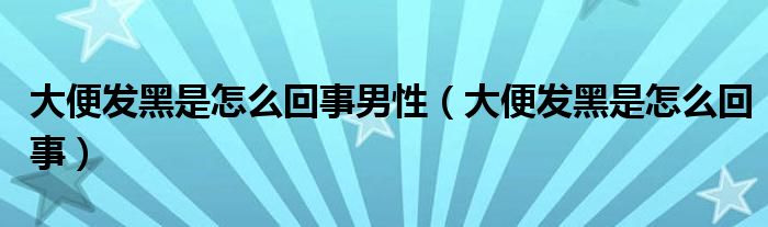 大便发黑是怎么回事男性（大便发黑是怎么回事）