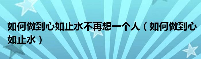 如何做到心如止水不再想一个人（如何做到心如止水）