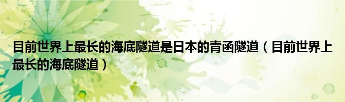 目前世界上最长的海底隧道是日本的青函隧道（目前世界上最长的海底隧道）