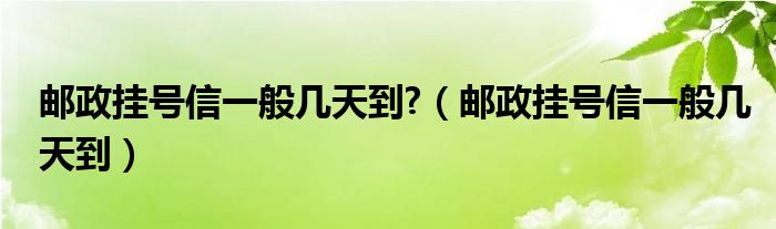 邮政挂号信一般几天到?（邮政挂号信一般几天到）