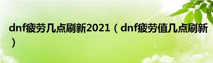 dnf疲劳几点刷新2021（dnf疲劳值几点刷新）