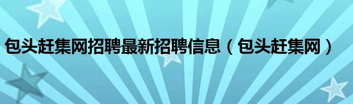 包头赶集网招聘最新招聘信息（包头赶集网）