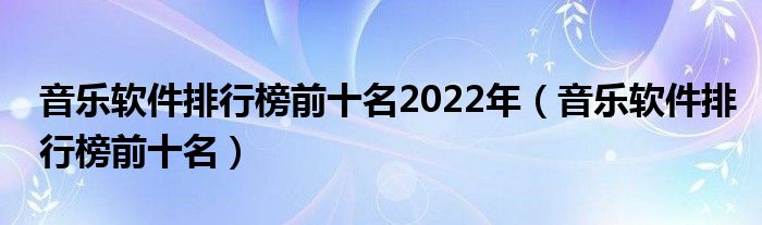 音乐软件排行榜前十名2022年（音乐软件排行榜前十名）