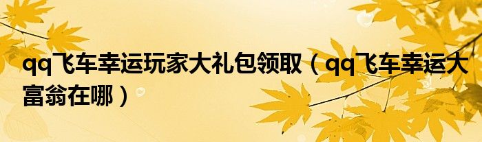 qq飞车幸运玩家大礼包领取（qq飞车幸运大富翁在哪）