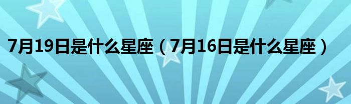 7月19日是什么星座（7月16日是什么星座）