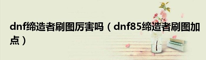 dnf缔造者刷图厉害吗（dnf85缔造者刷图加点）