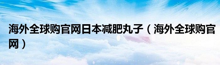 海外全球购官网日本减肥丸子（海外全球购官网）