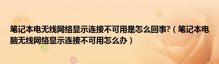 笔记本电无线网络显示连接不可用是怎么回事?（笔记本电脑无线网络显示连接不可用怎么办）