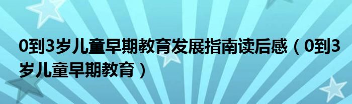 0到3岁儿童早期教育发展指南读后感（0到3岁儿童早期教育）