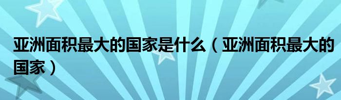 亚洲面积最大的国家是什么（亚洲面积最大的国家）