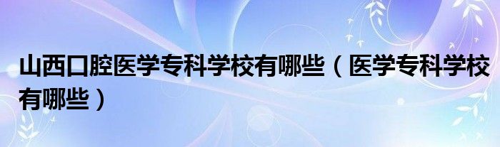 山西口腔医学专科学校有哪些（医学专科学校有哪些）