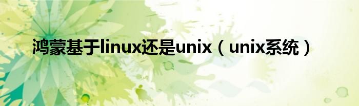 鸿蒙基于linux还是unix（unix系统）