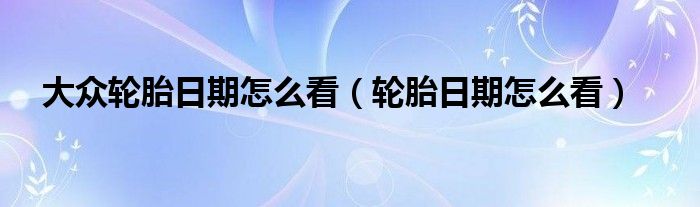 大众轮胎日期怎么看（轮胎日期怎么看）