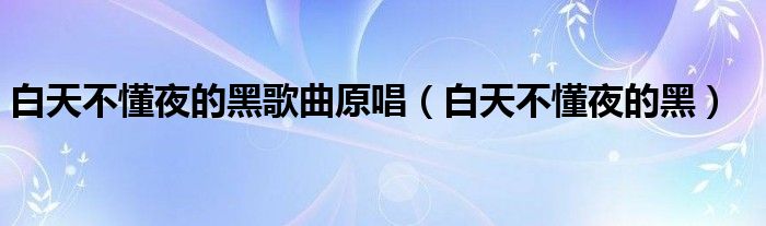 白天不懂夜的黑歌曲原唱（白天不懂夜的黑）