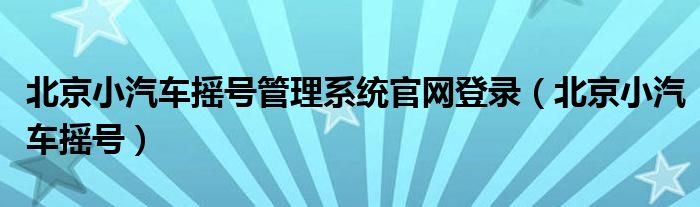 北京小汽车摇号管理系统官网登录（北京小汽车摇号）