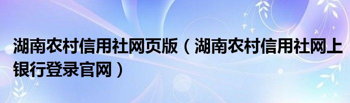 湖南农村信用社网页版（湖南农村信用社网上银行登录官网）