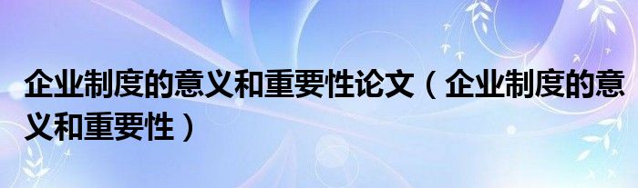 企业制度的意义和重要性论文（企业制度的意义和重要性）