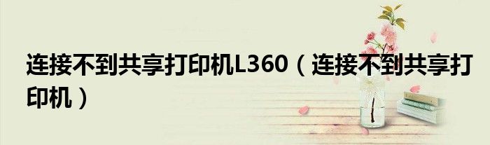 连接不到共享打印机L360（连接不到共享打印机）