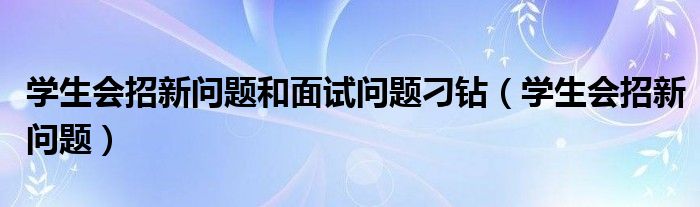 学生会招新问题和面试问题刁钻（学生会招新问题）