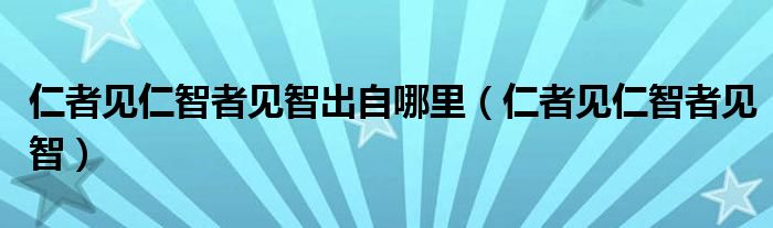 仁者见仁智者见智出自哪里（仁者见仁智者见智）