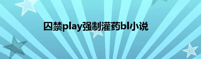 囚禁play强制灌药bl小说