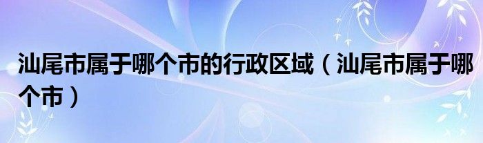 汕尾市属于哪个市的行政区域（汕尾市属于哪个市）