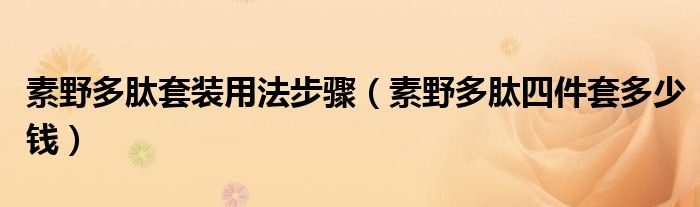 素野多肽套装用法步骤（素野多肽四件套多少钱）