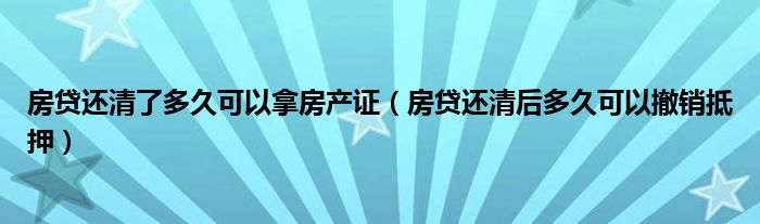 房贷还清了多久可以拿房产证（房贷还清后多久可以撤销抵押）